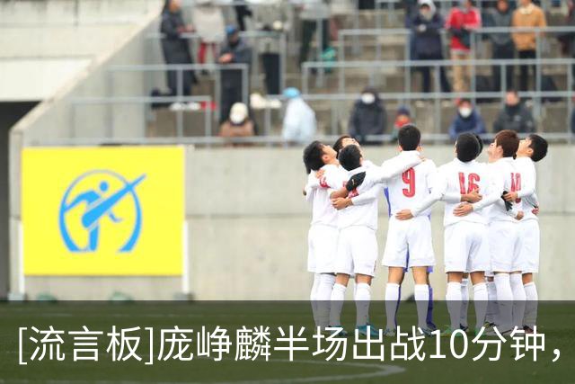 [流言板]庞峥麟半场出战10分钟，4投1中得到2分2失误、正负值-10